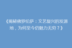《揭秘佛罗伦萨：文艺复兴的发源地，为何至今仍魅力无穷？》