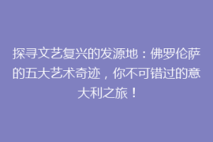 探寻文艺复兴的发源地：佛罗伦萨的五大艺术奇迹，你不可错过的意大利之旅！