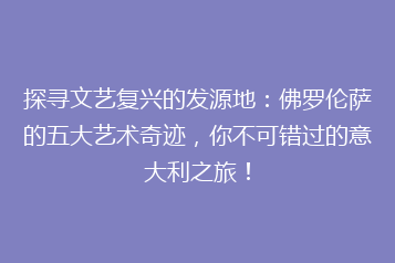 探寻文艺复兴的发源地:佛罗伦萨的五大艺术奇迹,你不可错过的意大利之旅!