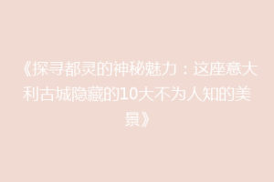 《探寻都灵的神秘魅力：这座意大利古城隐藏的10大不为人知的美景》