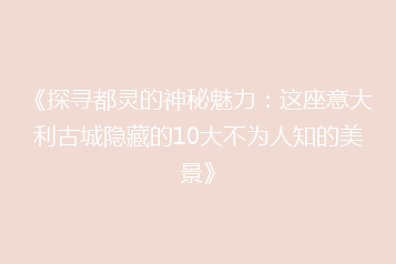 《探寻都灵的神秘魅力:这座意大利古城隐藏的10大不为人知的美景》