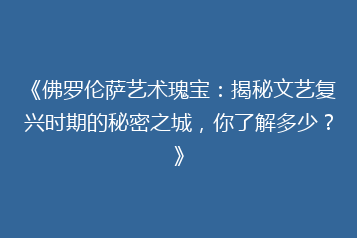《佛罗伦萨艺术瑰宝:揭秘文艺复兴时期的秘密之城,你了解多少?》