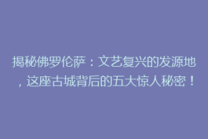 揭秘佛罗伦萨：文艺复兴的发源地，这座古城背后的五大惊人秘密！