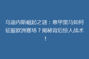 乌迪内斯崛起之谜：意甲黑马如何征服欧洲赛场？揭秘背后惊人战术！