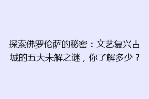 探索佛罗伦萨的秘密：文艺复兴古城的五大未解之谜，你了解多少？