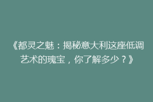 《都灵之魅：揭秘意大利这座低调艺术的瑰宝，你了解多少？》