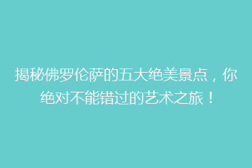 揭秘佛罗伦萨的五大绝美景点,你绝对不能错过的艺术之旅!