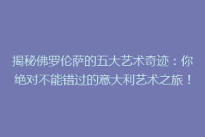 揭秘佛罗伦萨的五大艺术奇迹：你绝对不能错过的意大利艺术之旅！