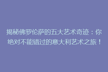 揭秘佛罗伦萨的五大艺术奇迹:你绝对不能错过的意大利艺术之旅!