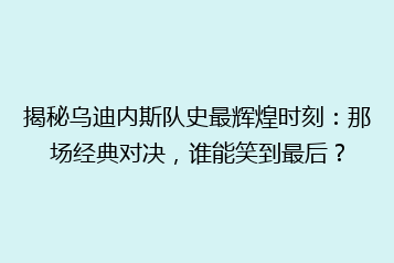 揭秘乌迪内斯队史最辉煌时刻:那场经典对决,谁能笑到最后?