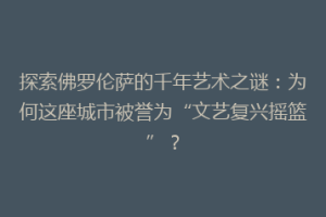 探索佛罗伦萨的千年艺术之谜：为何这座城市被誉为“文艺复兴摇篮”？