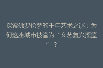 探索佛罗伦萨的千年艺术之谜:为何这座城市被誉为“文艺复兴摇篮”?