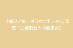 《都灵之魅：探寻意大利这座低调艺术之都的五大隐藏宝藏》