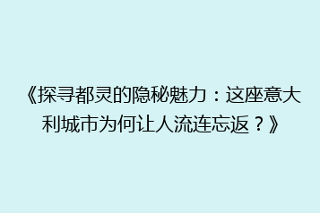 《探寻都灵的隐秘魅力:这座意大利城市为何让人流连忘返?》