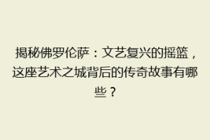 揭秘佛罗伦萨：文艺复兴的摇篮，这座艺术之城背后的传奇故事有哪些？