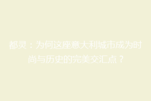 都灵：为何这座意大利城市成为时尚与历史的完美交汇点？