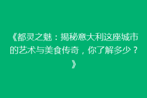 《都灵之魅：揭秘意大利这座城市的艺术与美食传奇，你了解多少？》
