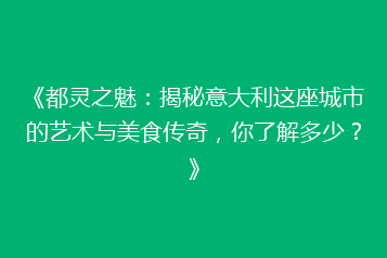 《都灵之魅:揭秘意大利这座城市的艺术与美食传奇,你了解多少?》