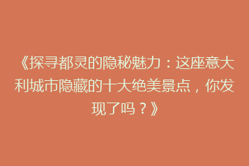 《探寻都灵的隐秘魅力:这座意大利城市隐藏的十大绝美景点,你发现了吗?》