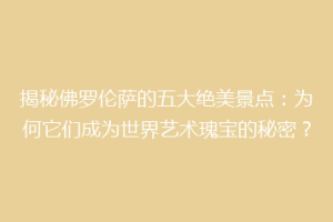 揭秘佛罗伦萨的五大绝美景点：为何它们成为世界艺术瑰宝的秘密？