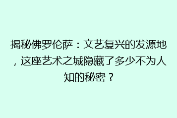 揭秘佛罗伦萨:文艺复兴的发源地,这座艺术之城隐藏了多少不为人知的秘密?