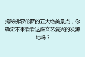 揭秘佛罗伦萨的五大绝美景点，你确定不来看看这座文艺复兴的发源地吗？