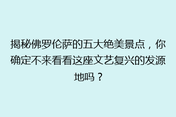 揭秘佛罗伦萨的五大绝美景点,你确定不来看看这座文艺复兴的发源地吗?