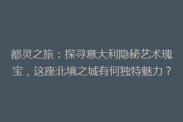 都灵之旅:探寻意大利隐秘艺术瑰宝,这座北境之城有何独特魅力?