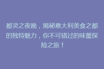 都灵之夜晚,揭秘意大利美食之都的独特魅力,你不可错过的味蕾探险之旅!