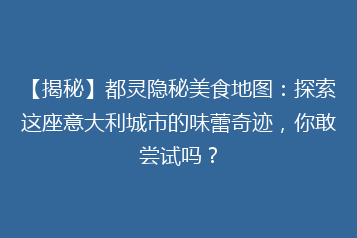 【揭秘】都灵隐秘美食地图:探索这座意大利城市的味蕾奇迹,你敢尝试吗?