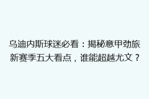 乌迪内斯球迷必看：揭秘意甲劲旅新赛季五大看点，谁能超越尤文？