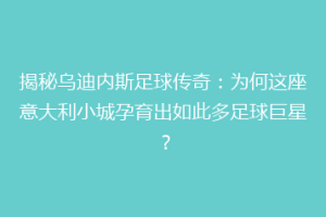 揭秘乌迪内斯足球传奇：为何这座意大利小城孕育出如此多足球巨星？