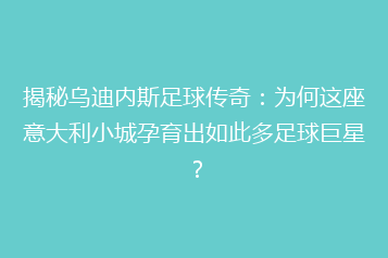 揭秘乌迪内斯足球传奇:为何这座意大利小城孕育出如此多足球巨星?