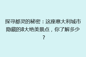 探寻都灵的秘密：这座意大利城市隐藏的8大绝美景点，你了解多少？