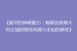 《都灵的神秘魅力：揭秘这座意大利古城的独特风情与未知的秘密》