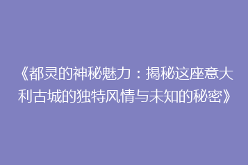 《都灵的神秘魅力：揭秘这座意大利古城的独特风情与未知的秘密》