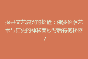 探寻文艺复兴的摇篮：佛罗伦萨艺术与历史的神秘面纱背后有何秘密？