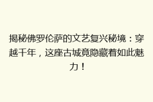 揭秘佛罗伦萨的文艺复兴秘境：穿越千年，这座古城竟隐藏着如此魅力！