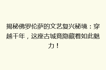 揭秘佛罗伦萨的文艺复兴秘境:穿越千年,这座古城竟隐藏着如此魅力!