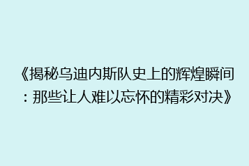 《揭秘乌迪内斯队史上的辉煌瞬间:那些让人难以忘怀的精彩对决》