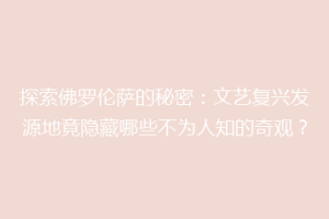 探索佛罗伦萨的秘密：文艺复兴发源地竟隐藏哪些不为人知的奇观？