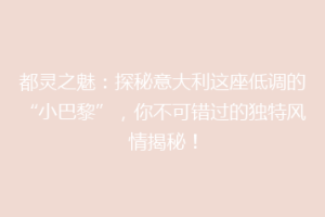 都灵之魅：探秘意大利这座低调的“小巴黎”，你不可错过的独特风情揭秘！