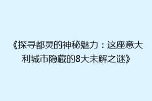 《探寻都灵的神秘魅力：这座意大利城市隐藏的8大未解之谜》