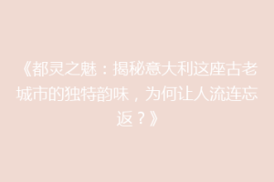 《都灵之魅：揭秘意大利这座古老城市的独特韵味，为何让人流连忘返？》