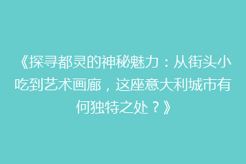 《探寻都灵的神秘魅力:从街头小吃到艺术画廊,这座意大利城市有何独特之处?》