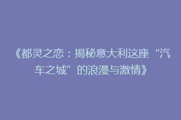 《都灵之恋:揭秘意大利这座“汽车之城”的浪漫与激情》