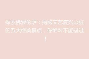 探索佛罗伦萨：揭秘文艺复兴心脏的五大绝美景点，你绝对不能错过！