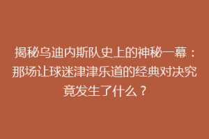 揭秘乌迪内斯队史上的神秘一幕：那场让球迷津津乐道的经典对决究竟发生了什么？