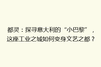 都灵:探寻意大利的“小巴黎”,这座工业之城如何变身文艺之都?