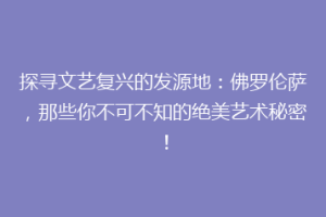 探寻文艺复兴的发源地：佛罗伦萨，那些你不可不知的绝美艺术秘密！